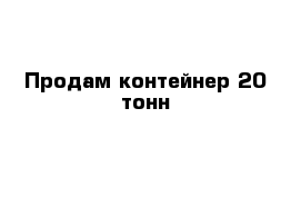 Продам контейнер 20 тонн